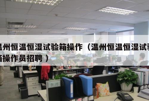 溫州恒溫恒濕試驗箱操作(溫州恒溫恒濕試驗箱操作員招聘 )